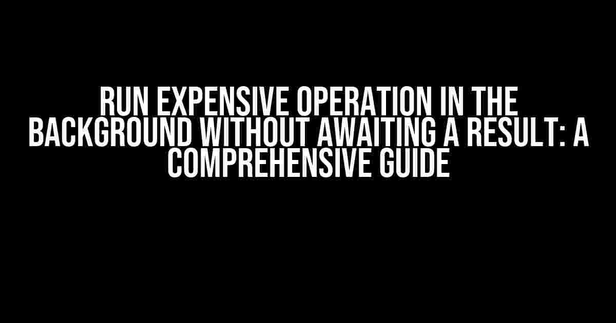 Run Expensive Operation in the Background without Awaiting a Result: A Comprehensive Guide