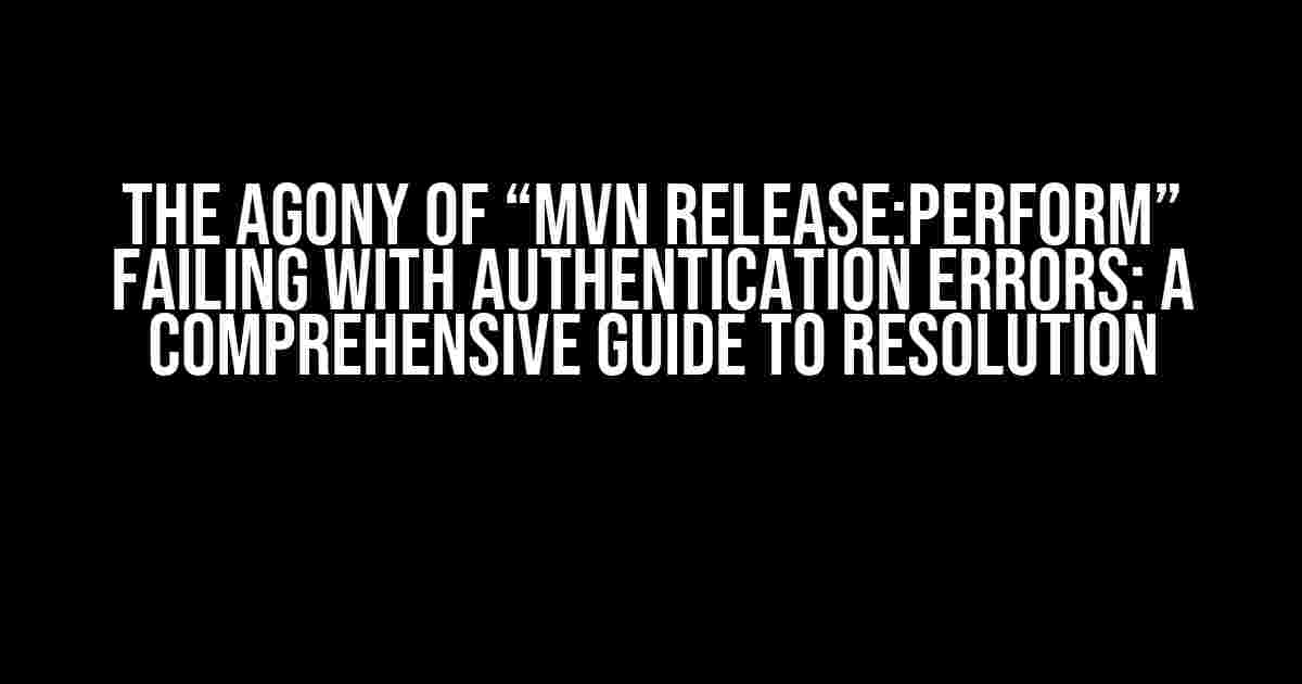 The Agony of “mvn release:perform” Failing with Authentication Errors: A Comprehensive Guide to Resolution