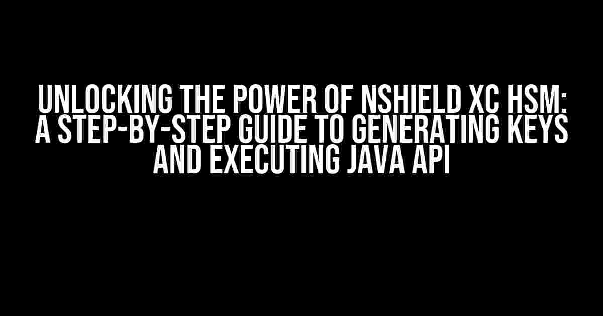 Unlocking the Power of nShield XC HSM: A Step-by-Step Guide to Generating Keys and Executing Java API