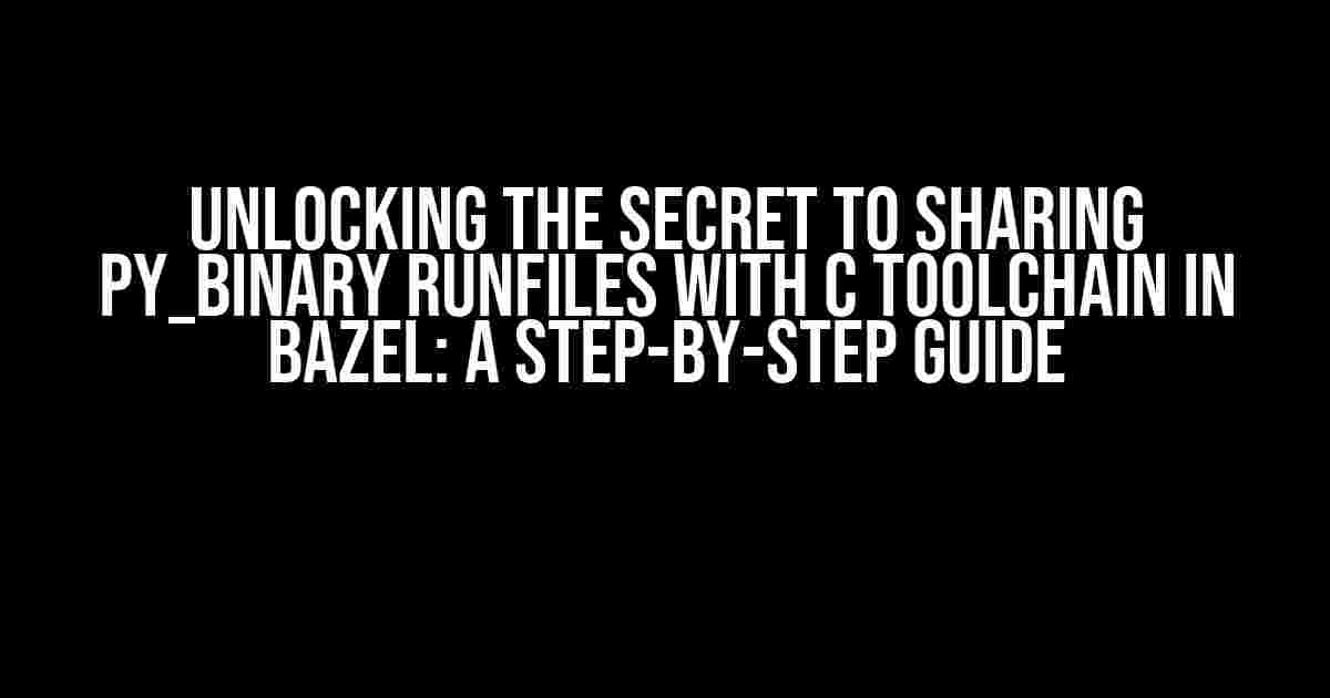 Unlocking the Secret to Sharing Py_Binary Runfiles with C Toolchain in Bazel: A Step-by-Step Guide