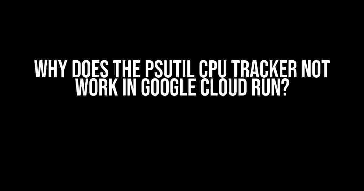 Why Does the Psutil CPU Tracker Not Work in Google Cloud Run?